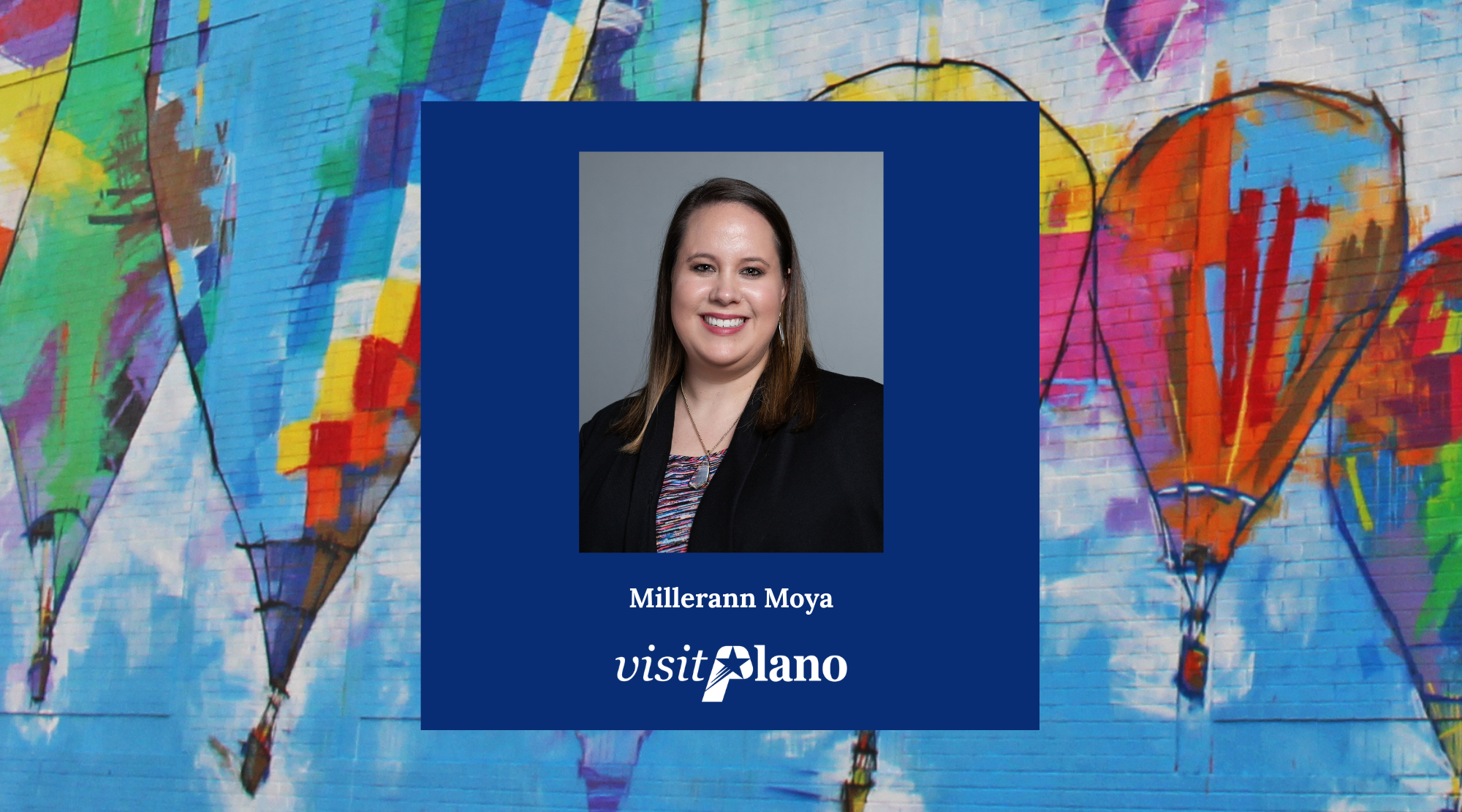 A woman with straight brown hair smiles in a professional headshot. Her photo is centered on a blue square over a colorful hot air balloon mural. Text: “Millerann Moya, Visit Plano.”.